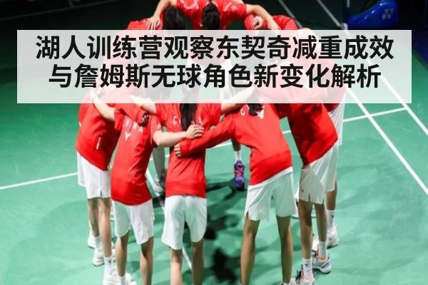 湖人训练营观察东契奇减重成效与詹姆斯无球角色新变化解析