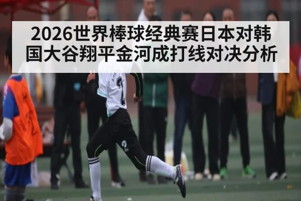 2026世界棒球经典赛日本对韩国大谷翔平金河成打线对决分析