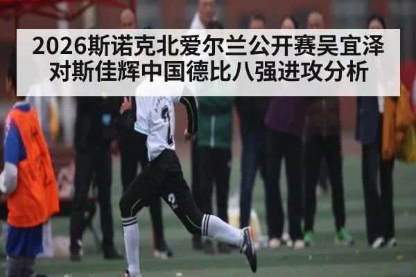 2026斯诺克北爱尔兰公开赛吴宜泽对斯佳辉中国德比八强进攻分析