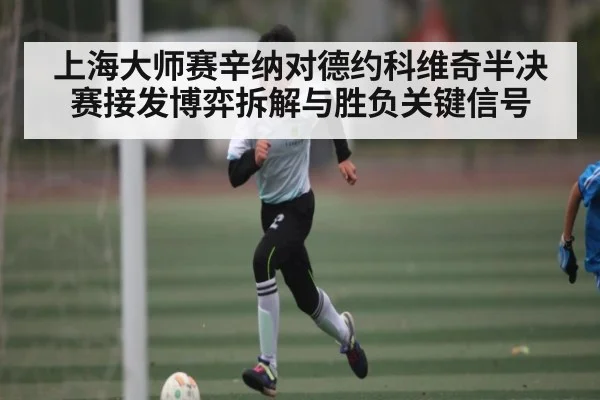 上海大师赛辛纳对德约科维奇半决赛接发博弈拆解与胜负关键信号
